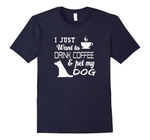 I Just Want To Drink Coffee And Pet My Dog T Shirt