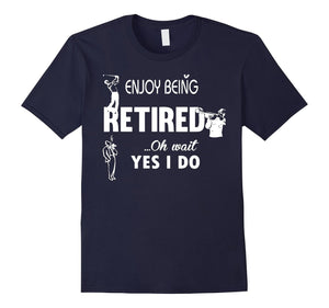 Enjoy Being Retired Oh Wait Yes I Do Tshirt