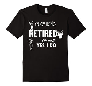 Enjoy Being Retired Oh Wait Yes I Do Tshirt