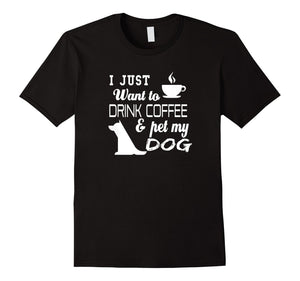 I Just Want To Drink Coffee And Pet My Dog T Shirt