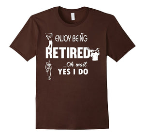 Enjoy Being Retired Oh Wait Yes I Do Tshirt