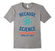 Because Science March For Science April 22Nd T-Shirt