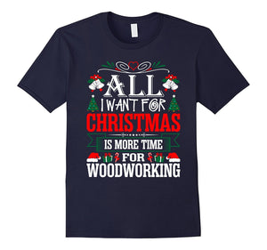 All I Want For Christmas Is More Time Woodworking T-Shirt